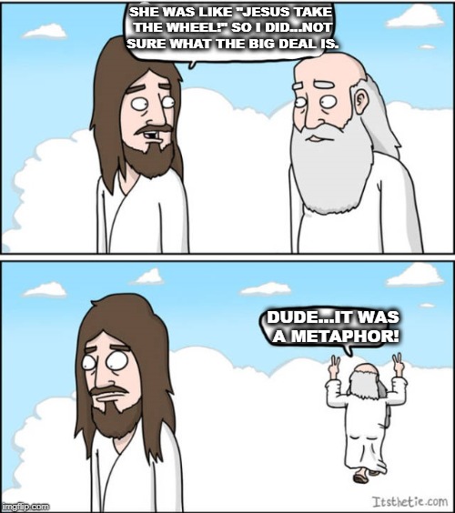 When God starts taking you literally... | SHE WAS LIKE "JESUS TAKE THE WHEEL!" SO I DID...NOT SURE WHAT THE BIG DEAL IS. DUDE...IT WAS A METAPHOR! | image tagged in jesus christ,jesusfacepalm,funny,spirituality,religious | made w/ Imgflip meme maker