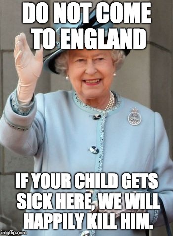 Queen Elizabeth  | DO NOT COME TO ENGLAND; IF YOUR CHILD GETS SICK HERE, WE WILL HAPPILY KILL HIM. | image tagged in queen elizabeth | made w/ Imgflip meme maker