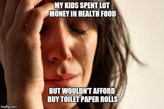 First World Problems | MY KIDS SPENT LOT MONEY IN HEALTH FOOD; BUT WOULDN'T AFFORD BUY TOILET PAPER ROLLS | image tagged in memes,first world problems | made w/ Imgflip meme maker
