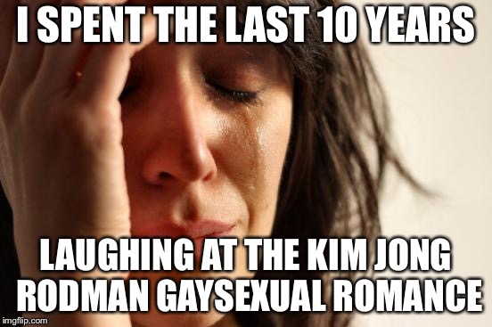 First World Problems Meme | I SPENT THE LAST 10 YEARS LAUGHING AT THE KIM JONG RODMAN GAYSEXUAL ROMANCE | image tagged in memes,first world problems | made w/ Imgflip meme maker