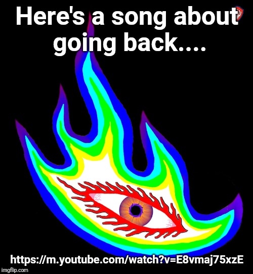 Here's a song about going back.... https://m.youtube.com/watch?v=E8vmaj75xzE | made w/ Imgflip meme maker