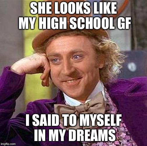 Creepy Condescending Wonka Meme | SHE LOOKS LIKE MY HIGH SCHOOL GF I SAID TO MYSELF IN MY DREAMS | image tagged in memes,creepy condescending wonka | made w/ Imgflip meme maker