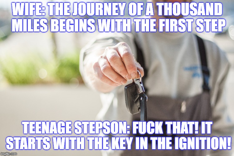 WIFE: THE JOURNEY OF A THOUSAND MILES BEGINS WITH THE FIRST STEP; TEENAGE STEPSON: FUCK THAT! IT STARTS WITH THE KEY IN THE IGNITION! | made w/ Imgflip meme maker