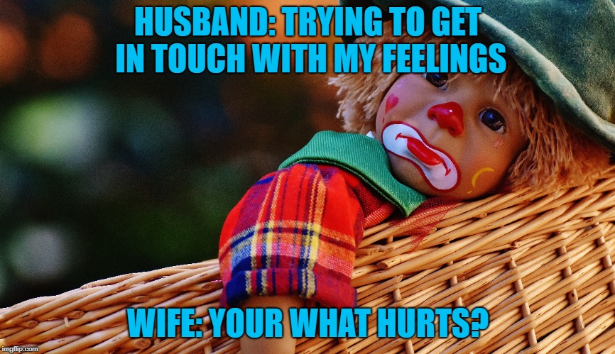 HUSBAND: TRYING TO GET IN TOUCH WITH MY FEELINGS; WIFE: YOUR WHAT HURTS? | made w/ Imgflip meme maker