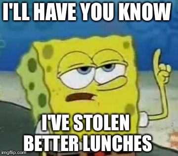I'LL HAVE YOU KNOW I'VE STOLEN BETTER LUNCHES | made w/ Imgflip meme maker