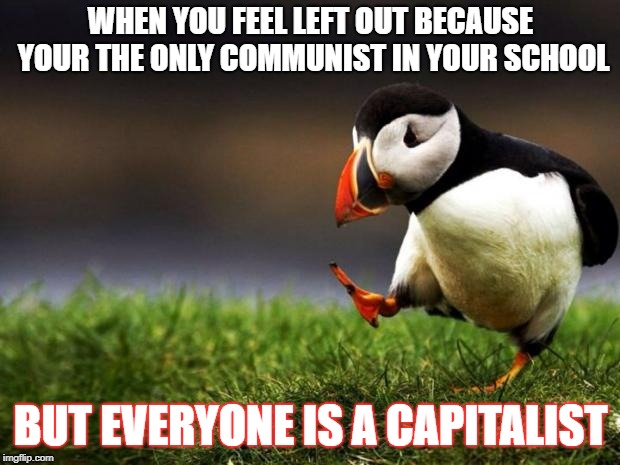 Unpopular Opinion Puffin Meme | WHEN YOU FEEL LEFT OUT BECAUSE YOUR THE ONLY COMMUNIST IN YOUR SCHOOL; BUT EVERYONE IS A CAPITALIST | image tagged in memes,unpopular opinion puffin | made w/ Imgflip meme maker