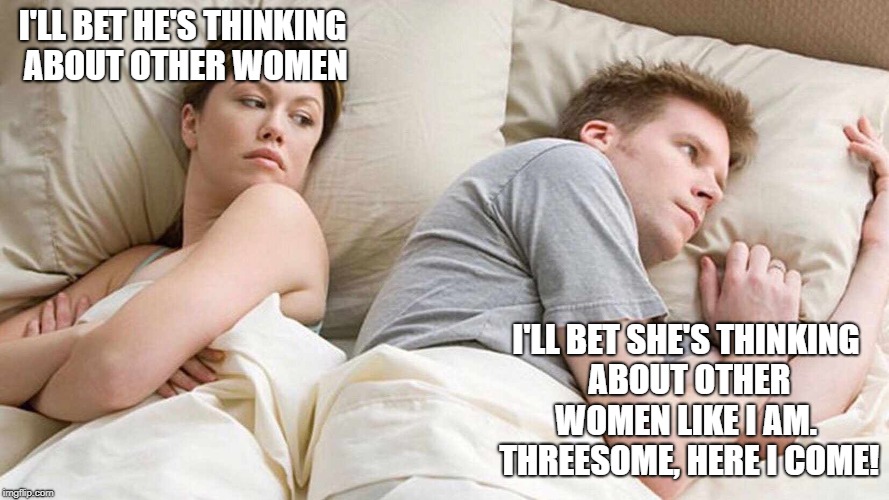 I Bet He's Thinking About Other Women Meme | I'LL BET HE'S THINKING ABOUT OTHER WOMEN; I'LL BET SHE'S THINKING ABOUT OTHER WOMEN LIKE I AM.  THREESOME, HERE I COME! | image tagged in i bet he's thinking about other women | made w/ Imgflip meme maker