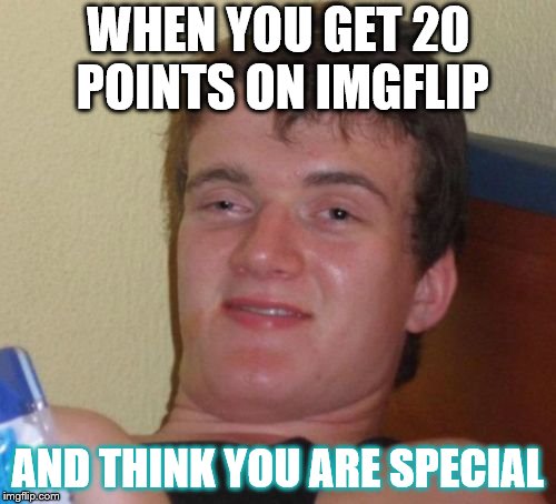 10 Guy | WHEN YOU GET 20 POINTS ON IMGFLIP; AND THINK YOU ARE SPECIAL | image tagged in memes,10 guy | made w/ Imgflip meme maker