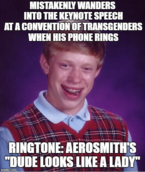 Bad Luck Ringtone | MISTAKENLY WANDERS INTO THE KEYNOTE SPEECH AT A CONVENTION OF TRANSGENDERS WHEN HIS PHONE RINGS; RINGTONE: AEROSMITH'S "DUDE LOOKS LIKE A LADY" | image tagged in memes,bad luck brian | made w/ Imgflip meme maker