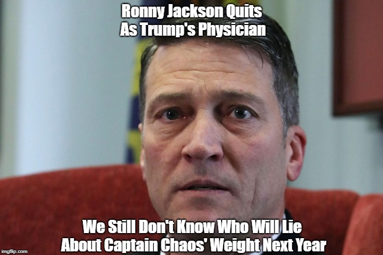 Ronny Jackson Quits As Trump's Physician We Still Don't Know Who Will Lie About Captain Chaos' Weight Next Year | made w/ Imgflip meme maker