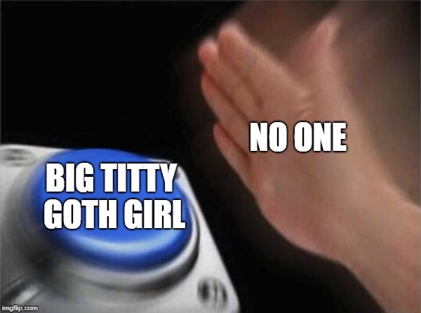 Blank Nut Button Meme | NO ONE; BIG TITTY GOTH GIRL | image tagged in memes,blank nut button | made w/ Imgflip meme maker