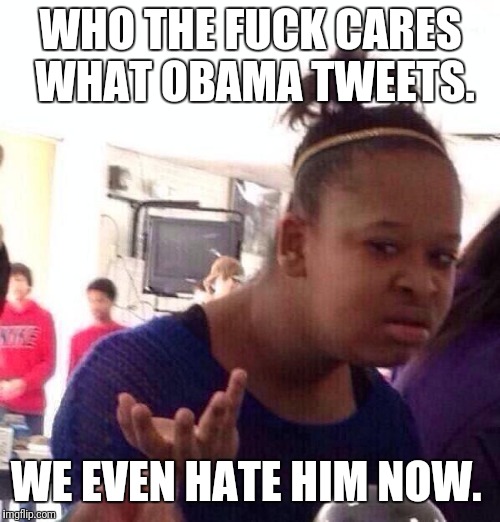 Black Girl Wat Meme | WHO THE F**K CARES WHAT OBAMA TWEETS. WE EVEN HATE HIM NOW. | image tagged in memes,black girl wat | made w/ Imgflip meme maker