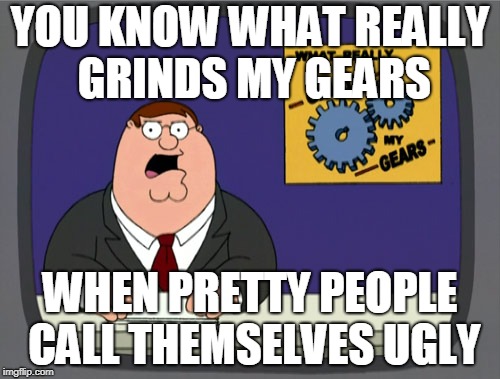 Peter Griffin News Meme | YOU KNOW WHAT REALLY GRINDS MY GEARS; WHEN PRETTY PEOPLE CALL THEMSELVES UGLY | image tagged in memes,peter griffin news | made w/ Imgflip meme maker