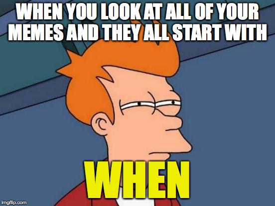 I personally upvote memes that don't  | WHEN YOU LOOK AT ALL OF YOUR MEMES AND THEY ALL START WITH; WHEN | image tagged in memes,futurama fry,funny,when,that moment when,FreeKarma4U | made w/ Imgflip meme maker