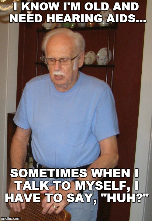 You know you're old when.... | I KNOW I'M OLD AND NEED HEARING AIDS... SOMETIMES WHEN I TALK TO MYSELF, I HAVE TO SAY, "HUH?" | image tagged in old people,hearing loss | made w/ Imgflip meme maker