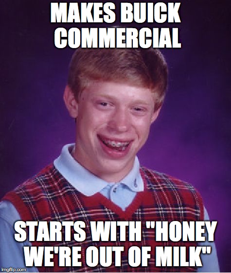 Bad Luck Brian Meme | MAKES BUICK COMMERCIAL; STARTS WITH "HONEY WE'RE OUT OF MILK" | image tagged in memes,bad luck brian,got milk,funny memes | made w/ Imgflip meme maker