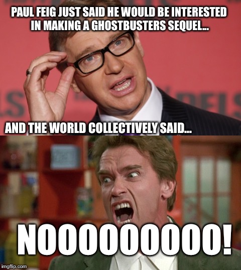 And the sign of the end times will be when Paul Feig makes his next movie | PAUL FEIG JUST SAID HE WOULD BE INTERESTED IN MAKING A GHOSTBUSTERS SEQUEL... AND THE WORLD COLLECTIVELY SAID... NOOOOOOOOO! | image tagged in ghostbusters,meme,funny,nooooooooo | made w/ Imgflip meme maker