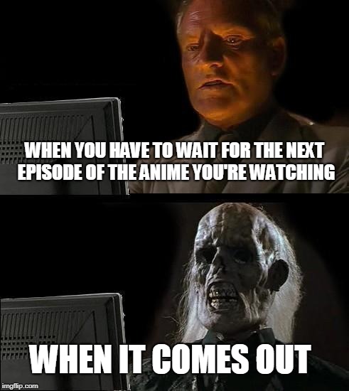 Waiting for Anime | WHEN YOU HAVE TO WAIT FOR THE NEXT EPISODE OF THE ANIME YOU'RE WATCHING; WHEN IT COMES OUT | image tagged in memes,ill just wait here | made w/ Imgflip meme maker