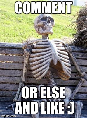 Waiting Skeleton | COMMENT; OR ELSE AND LIKE :) | image tagged in memes,waiting skeleton | made w/ Imgflip meme maker
