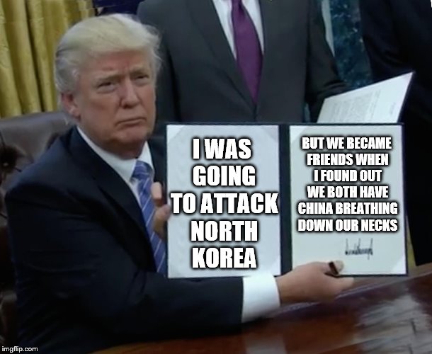 Change of Plans | I WAS GOING TO ATTACK NORTH KOREA; BUT WE BECAME FRIENDS WHEN I FOUND OUT WE BOTH HAVE CHINA BREATHING DOWN OUR NECKS | image tagged in memes,trump bill signing,north korea,china,peace,friends | made w/ Imgflip meme maker