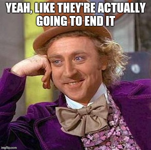 Creepy Condescending Wonka Meme | YEAH, LIKE THEY'RE ACTUALLY GOING TO END IT | image tagged in memes,creepy condescending wonka | made w/ Imgflip meme maker