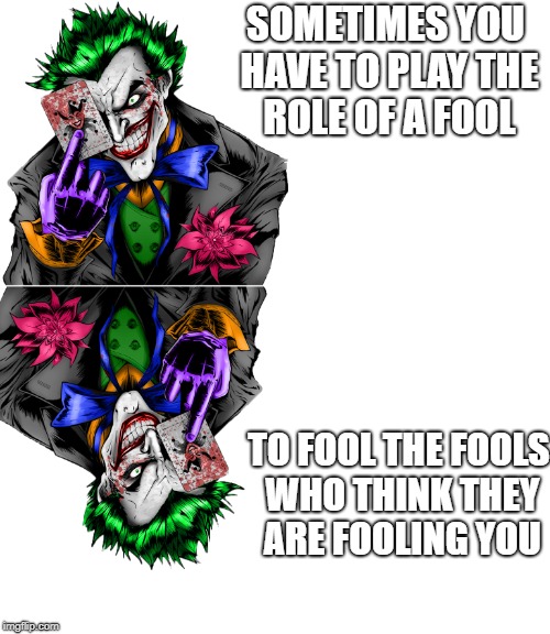 SOMETIMES YOU HAVE TO PLAY THE ROLE OF A FOOL; TO FOOL THE FOOLS WHO THINK THEY ARE FOOLING YOU | image tagged in the joker | made w/ Imgflip meme maker