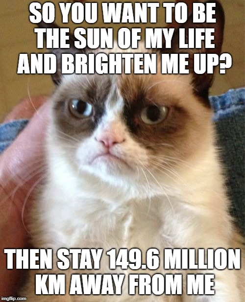 Grumpy Cat Meme | SO YOU WANT TO BE THE SUN OF MY LIFE AND BRIGHTEN ME UP? THEN STAY 149.6 MILLION KM AWAY FROM ME | image tagged in memes,grumpy cat | made w/ Imgflip meme maker