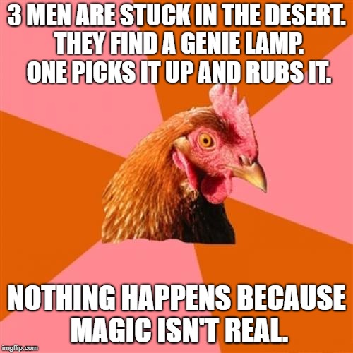 Anti Joke Chicken Meme | 3 MEN ARE STUCK IN THE DESERT. THEY FIND A GENIE LAMP. ONE PICKS IT UP AND RUBS IT. NOTHING HAPPENS BECAUSE MAGIC ISN'T REAL. | image tagged in memes,anti joke chicken | made w/ Imgflip meme maker