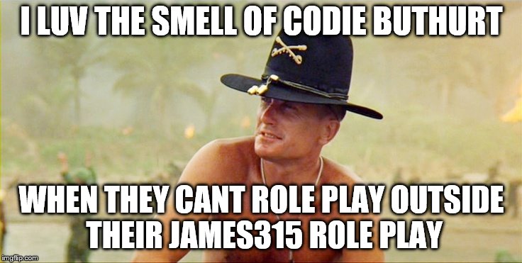 Apocalypse Now | I LUV THE SMELL OF CODIE BUTHURT; WHEN THEY CANT ROLE PLAY OUTSIDE THEIR JAMES315 ROLE PLAY | image tagged in apocalypse now | made w/ Imgflip meme maker