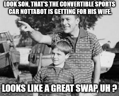 LOOK SON, THAT'S THE CONVERTIBLE SPORTS CAR NOTTABOT IS GETTING FOR HIS WIFE. LOOKS LIKE A GREAT SWAP, UH ? | made w/ Imgflip meme maker