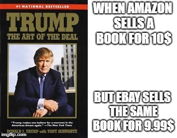 WHEN AMAZON SELLS A BOOK FOR 10$; BUT EBAY SELLS THE SAME BOOK FOR 9.99$ | image tagged in trump the art of the deal | made w/ Imgflip meme maker