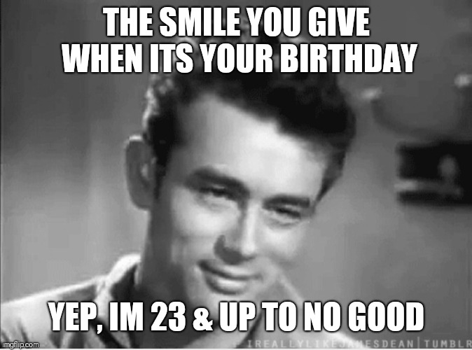 THE SMILE YOU GIVE WHEN ITS YOUR BIRTHDAY; YEP, IM 23 & UP TO NO GOOD | image tagged in happy birthday | made w/ Imgflip meme maker