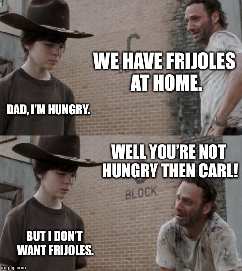 Rick and Carl | WE HAVE FRIJOLES AT HOME. DAD, I’M HUNGRY. WELL YOU’RE NOT HUNGRY THEN CARL! BUT I DON’T WANT FRIJOLES. | image tagged in memes,rick and carl | made w/ Imgflip meme maker