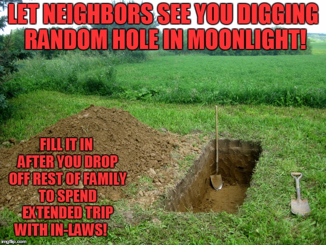 Fun With Your Neighbor!  | LET NEIGHBORS SEE YOU DIGGING RANDOM HOLE IN MOONLIGHT! FILL IT IN AFTER YOU DROP OFF REST OF FAMILY TO SPEND EXTENDED TRIP WITH IN-LAWS! | image tagged in digging  grave,neighbors,halloween | made w/ Imgflip meme maker