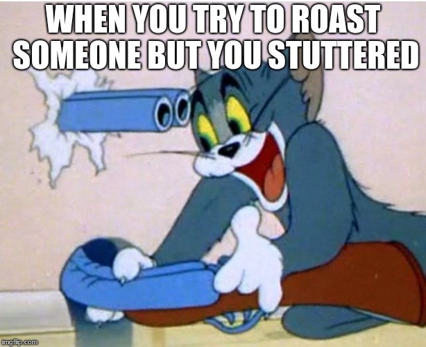Tom and Jerry | WHEN YOU TRY TO ROAST SOMEONE BUT YOU STUTTERED | image tagged in tom and jerry | made w/ Imgflip meme maker