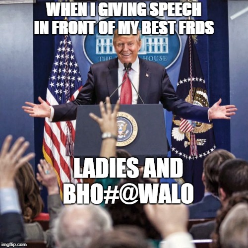 Trump Speech | WHEN I GIVING SPEECH IN FRONT OF MY BEST FRDS; LADIES AND BHO#@WALO | image tagged in trump speech | made w/ Imgflip meme maker