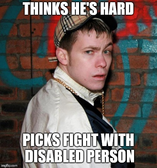 Chav logic | THINKS HE'S HARD; PICKS FIGHT WITH DISABLED PERSON | image tagged in chav,memes | made w/ Imgflip meme maker