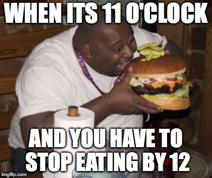 Fat guy eating burger | WHEN ITS 11 O'CLOCK; AND YOU HAVE TO STOP EATING BY 12 | image tagged in fat guy eating burger | made w/ Imgflip meme maker