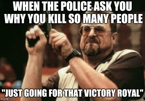 victory royal
 | WHEN THE POLICE ASK YOU WHY YOU KILL SO MANY PEOPLE; "JUST GOING FOR THAT VICTORY ROYAL" | image tagged in memes,am i the only one around here,fortnite,funny,police | made w/ Imgflip meme maker