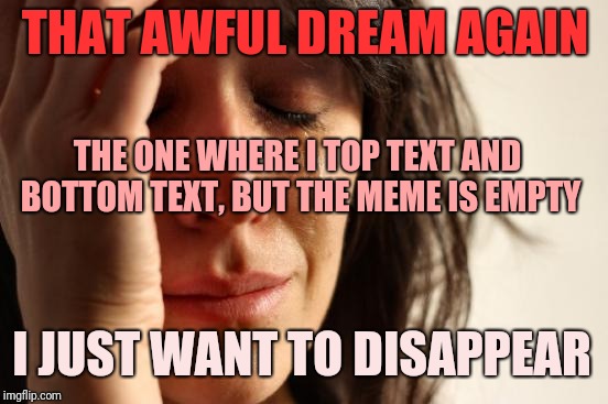 First World Problems Meme | THAT AWFUL DREAM AGAIN; THE ONE WHERE I TOP TEXT AND BOTTOM TEXT, BUT THE MEME IS EMPTY; I JUST WANT TO DISAPPEAR | image tagged in memes,first world problems | made w/ Imgflip meme maker