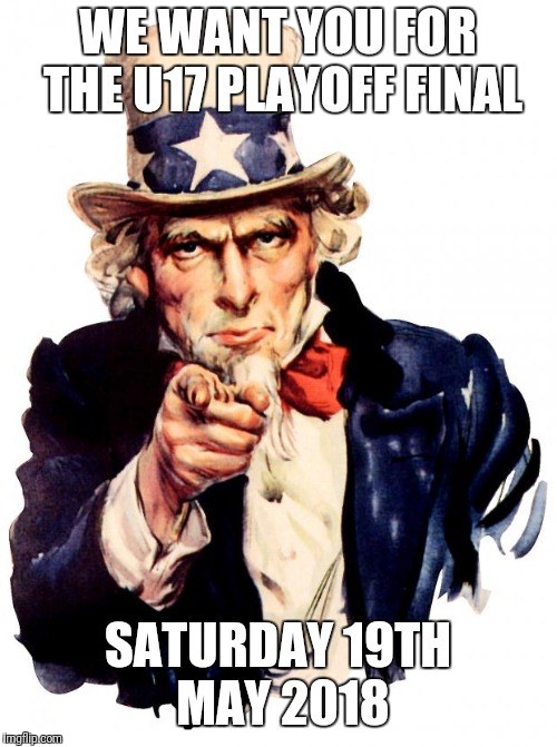 Uncle Sam Meme | WE WANT YOU FOR THE U17 PLAYOFF FINAL; SATURDAY 19TH MAY 2018 | image tagged in memes,uncle sam | made w/ Imgflip meme maker