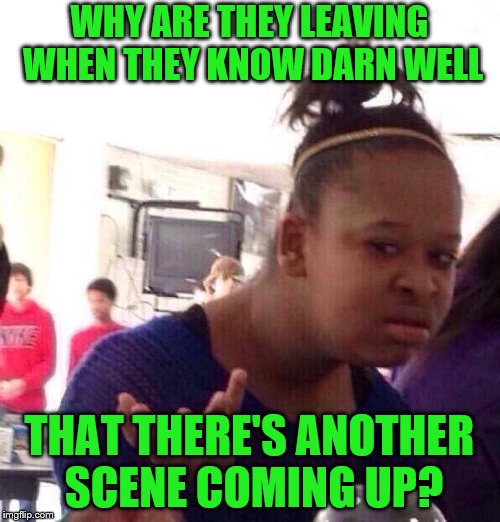 Black Girl Wat Meme | WHY ARE THEY LEAVING WHEN THEY KNOW DARN WELL THAT THERE'S ANOTHER SCENE COMING UP? | image tagged in memes,black girl wat | made w/ Imgflip meme maker