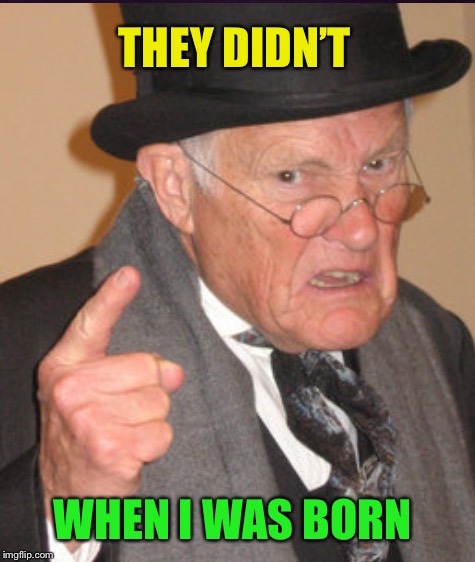 THEY DIDN’T WHEN I WAS BORN | made w/ Imgflip meme maker