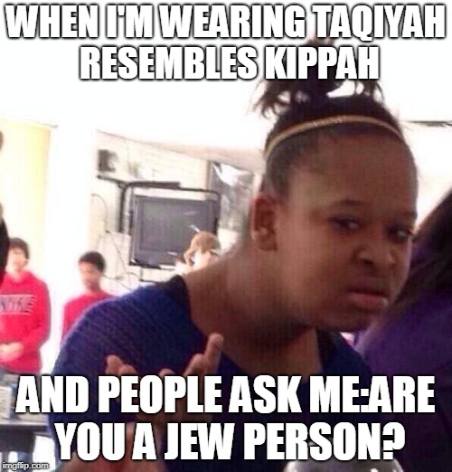 Black Girl Wat | WHEN I'M WEARING TAQIYAH RESEMBLES KIPPAH; AND PEOPLE ASK ME:ARE YOU A JEW PERSON? | image tagged in memes,black girl wat | made w/ Imgflip meme maker