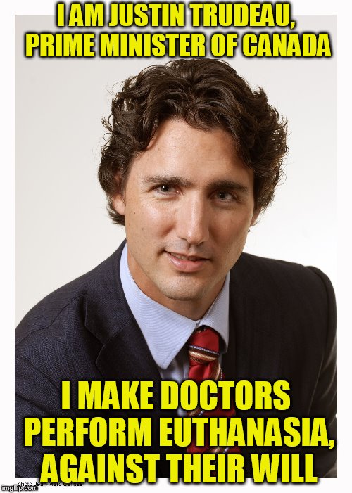 Justin Trudeau | I AM JUSTIN TRUDEAU, PRIME MINISTER OF CANADA; I MAKE DOCTORS PERFORM EUTHANASIA, AGAINST THEIR WILL | image tagged in justin trudeau | made w/ Imgflip meme maker