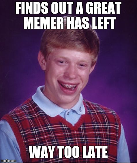 Bad Luck Brian Meme | FINDS OUT A GREAT MEMER HAS LEFT WAY TOO LATE | image tagged in memes,bad luck brian | made w/ Imgflip meme maker