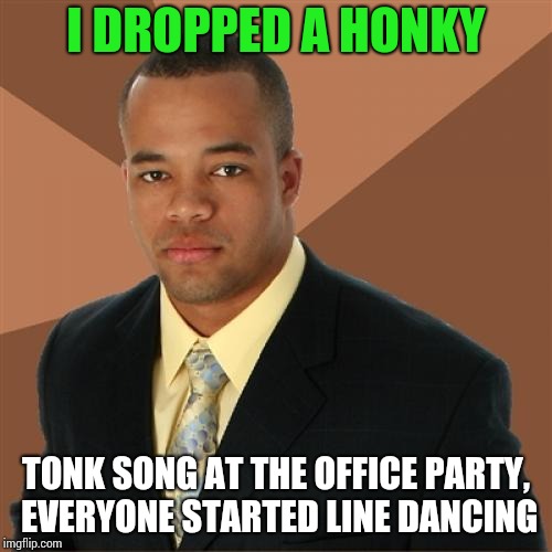 Successful Black Man Meme | I DROPPED A HONKY; TONK SONG AT THE OFFICE PARTY, EVERYONE STARTED LINE DANCING | image tagged in memes,successful black man,office party,line dance,pipe_picasso | made w/ Imgflip meme maker