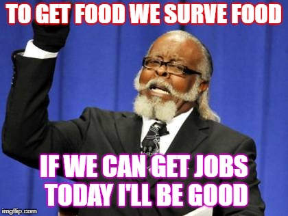 Too Damn High Meme | TO GET FOOD WE SURVE FOOD; IF WE CAN GET JOBS TODAY I'LL BE GOOD | image tagged in memes | made w/ Imgflip meme maker
