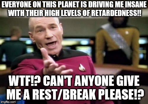 Please I'm becoming just like a insane serial killer!! I don't want to be like this!! Just please use your brains!!! Thank you!! | EVERYONE ON THIS PLANET IS DRIVING ME INSANE WITH THEIR HIGH LEVELS OF RETARDEDNESS!! WTF!? CAN'T ANYONE GIVE ME A REST/BREAK PLEASE!? | image tagged in memes,picard wtf | made w/ Imgflip meme maker