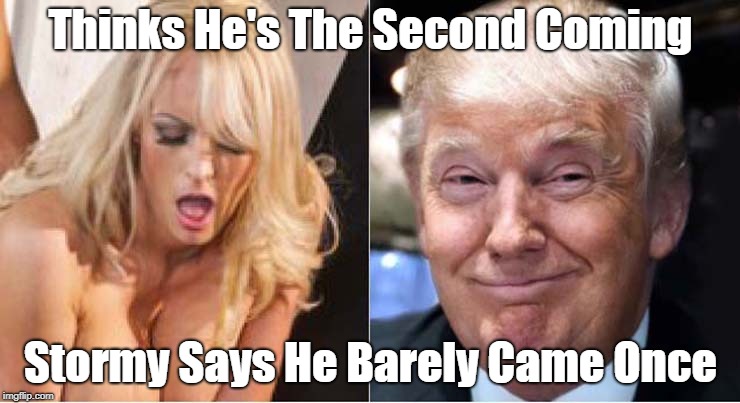 "Trump Thinks He's The Second Coming. But Stormy Says..." | Thinks He's The Second Coming Stormy Says He Barely Came Once | image tagged in deplorable donald,cheater-in-chief,dickhead donald,detestable donald,devious donald,dishonorable donald | made w/ Imgflip meme maker